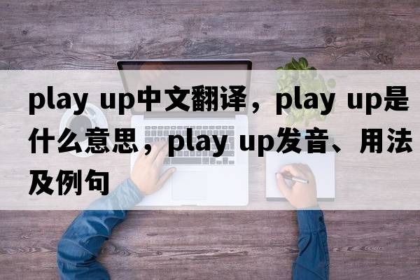 play up中文翻譯，play up是什么意思，play up發(fā)音、用法及例句