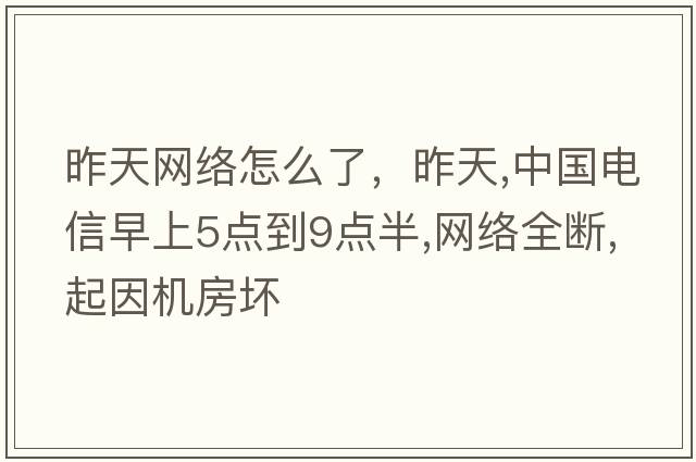 昨天網(wǎng)絡(luò )怎么了，昨天,中國電信早上5點(diǎn)到9點(diǎn)半,網(wǎng)絡(luò )全斷,起因機房壞