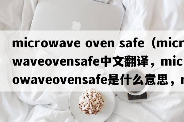 microwave oven safe（microwaveovensafe中文翻譯，microwaveovensafe是什么意思，microwaveovensafe發(fā)音、用法及例句）