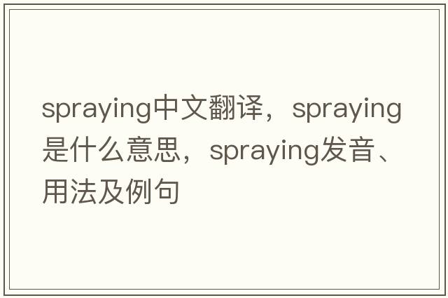 spraying中文翻譯，spraying是什么意思，spraying發(fā)音、用法及例句