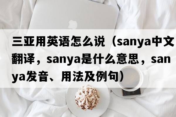 三亞用英語(yǔ)怎么說(shuō)（Sanya中文翻譯，Sanya是什么意思，Sanya發(fā)音、用法及例句）
