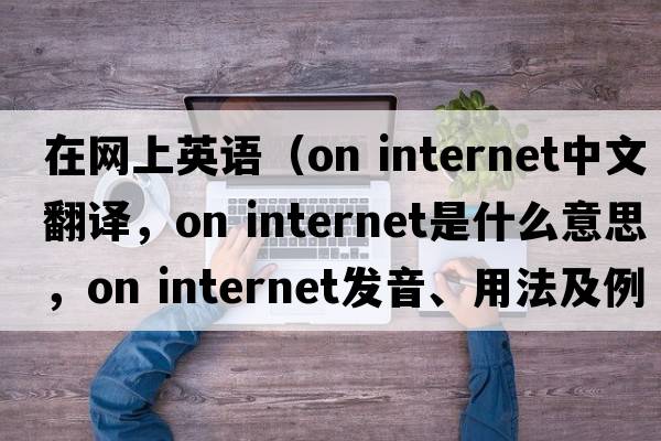 在網(wǎng)上英語(yǔ)（on internet中文翻譯，on internet是什么意思，on internet發(fā)音、用法及例句）