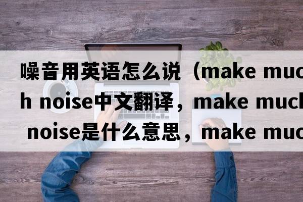 噪音用英語(yǔ)怎么說(shuō)（make much noise中文翻譯，make much noise是什么意思，make much noise發(fā)音、用法及例句）