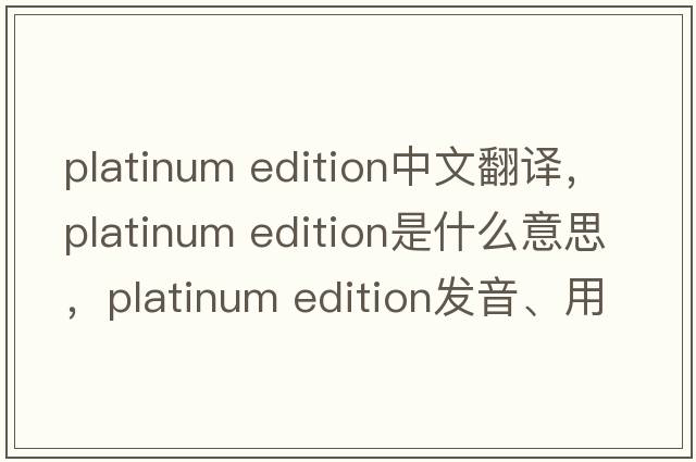 platinum edition中文翻譯，platinum edition是什么意思，platinum edition發(fā)音、用法及例句