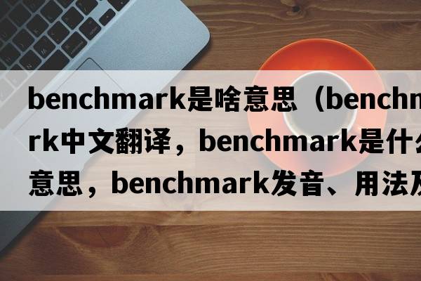 benchmark是啥意思（benchmark中文翻譯，benchmark是什么意思，benchmark發(fā)音、用法及例句）