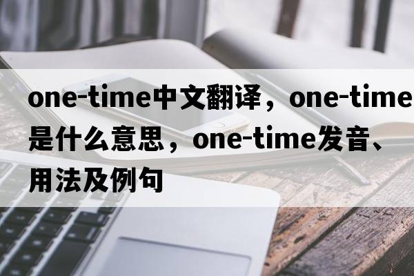 one-time中文翻譯，one-time是什么意思，one-time發(fā)音、用法及例句