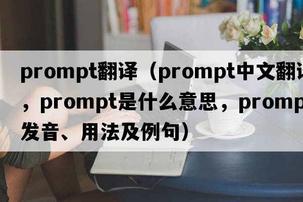 prompt翻譯（prompt中文翻譯，prompt是什么意思，prompt發(fā)音、用法及例句）