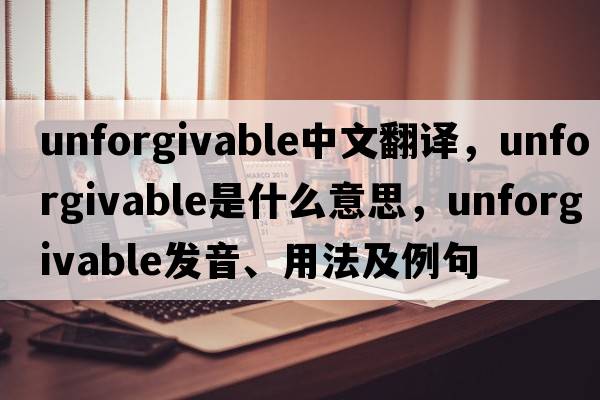unforgivable中文翻譯，unforgivable是什么意思，unforgivable發(fā)音、用法及例句