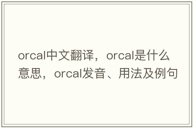 orcal中文翻譯，orcal是什么意思，orcal發(fā)音、用法及例句