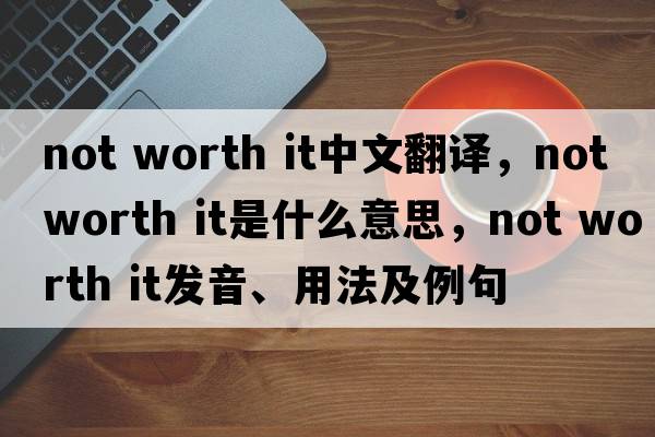 not worth it中文翻譯，not worth it是什么意思，not worth it發(fā)音、用法及例句