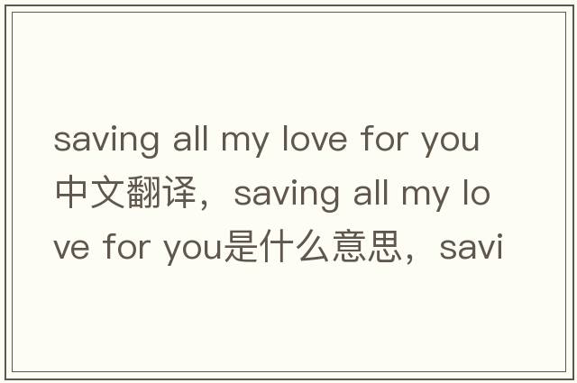 saving all my love for you中文翻譯，saving all my love for you是什么意思，saving all my love for you發(fā)音、用法及例句