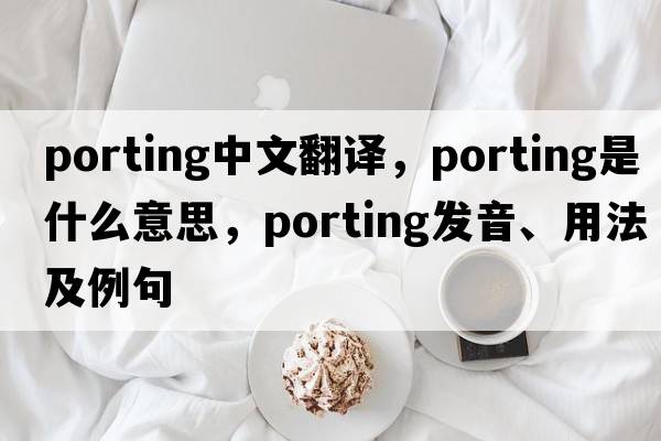 porting中文翻譯，porting是什么意思，porting發(fā)音、用法及例句