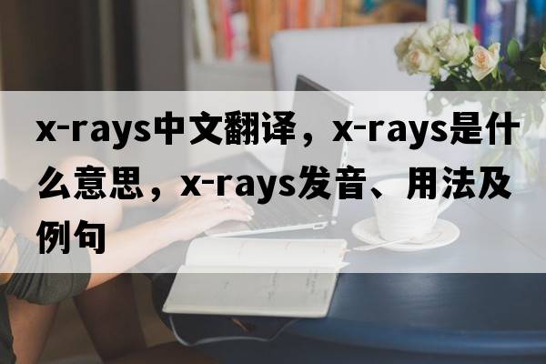 x-rays中文翻譯，x-rays是什么意思，x-rays發(fā)音、用法及例句
