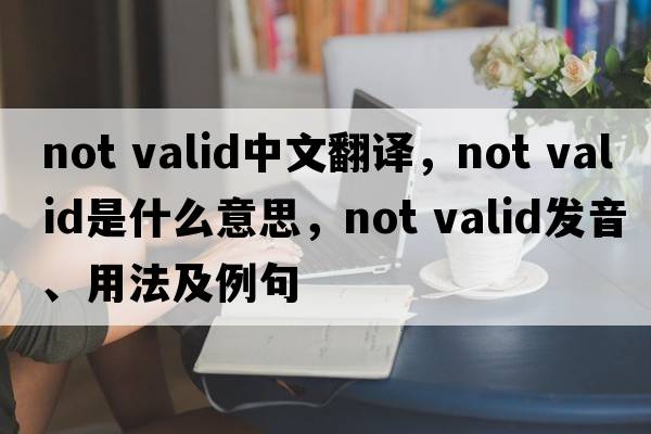 not valid中文翻譯，not valid是什么意思，not valid發(fā)音、用法及例句