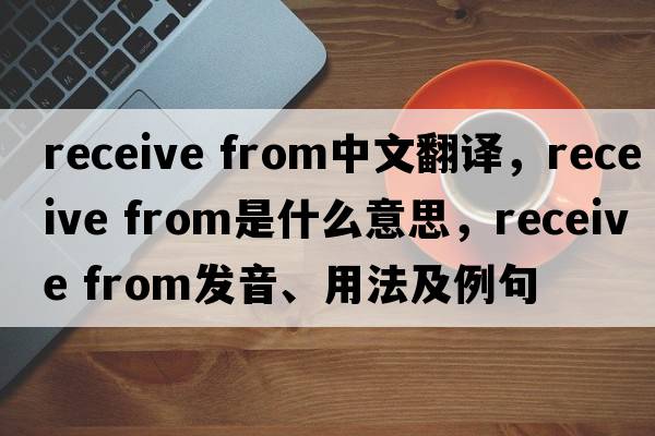 receive from中文翻譯，receive from是什么意思，receive from發(fā)音、用法及例句