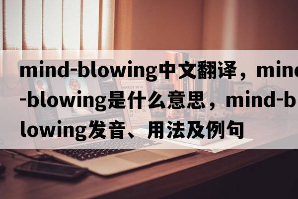 mind-blowing中文翻譯，mind-blowing是什么意思，mind-blowing發(fā)音、用法及例句