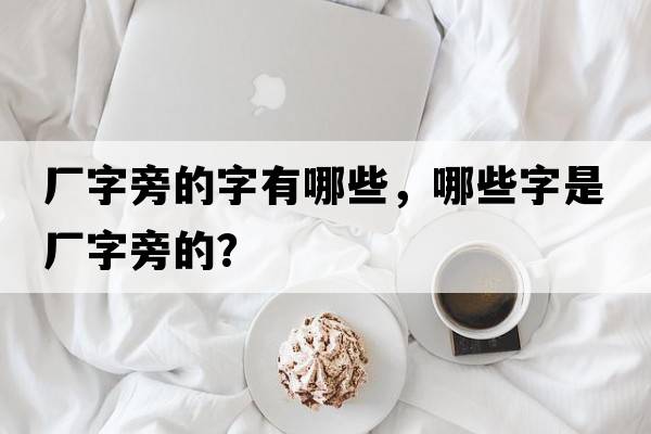 廠(chǎng)字旁的字有哪些，哪些字是廠(chǎng)字旁的？