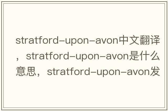 Stratford-upon-Avon中文翻譯，Stratford-upon-Avon是什么意思，Stratford-upon-Avon發(fā)音、用法及例句