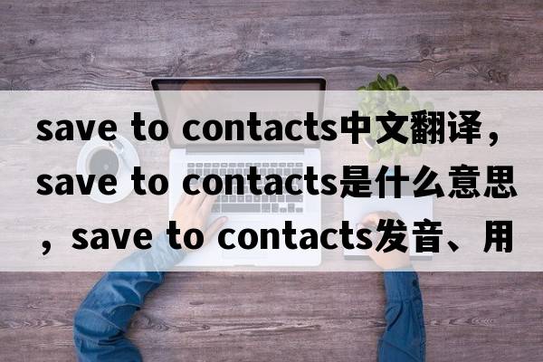 save to contacts中文翻譯，save to contacts是什么意思，save to contacts發(fā)音、用法及例句