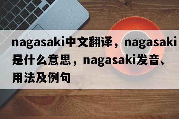 Nagasaki中文翻譯，Nagasaki是什么意思，Nagasaki發(fā)音、用法及例句