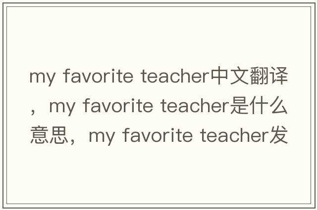 my favorite teacher中文翻譯，my favorite teacher是什么意思，my favorite teacher發(fā)音、用法及例句