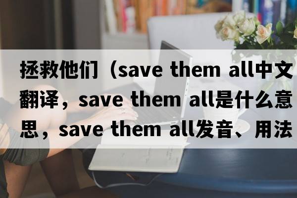 拯救他們（save them all中文翻譯，save them all是什么意思，save them all發(fā)音、用法及例句）
