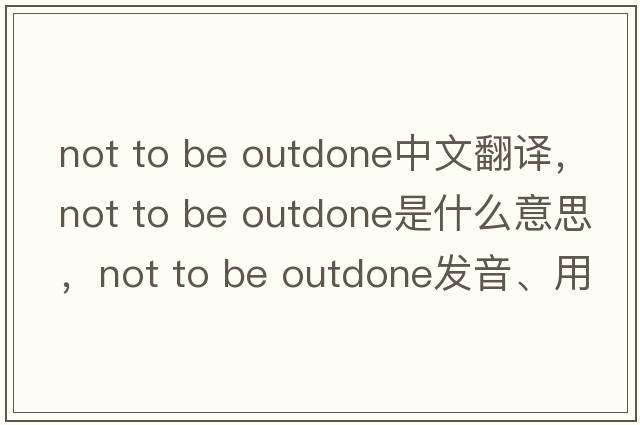 not to be outdone中文翻譯，not to be outdone是什么意思，not to be outdone發(fā)音、用法及例句