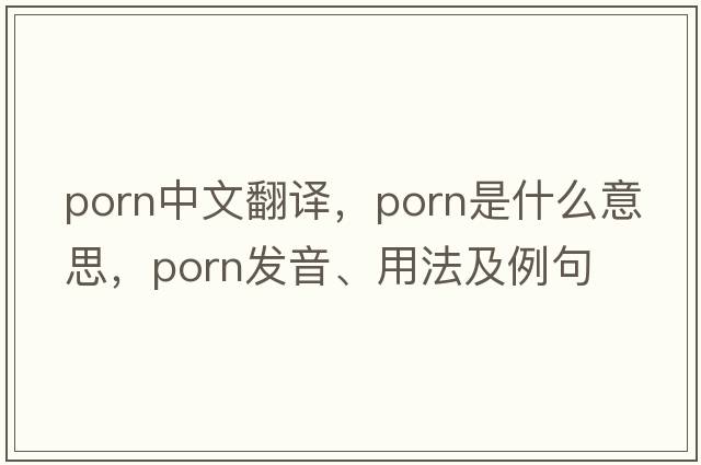 porn中文翻譯，porn是什么意思，porn發(fā)音、用法及例句