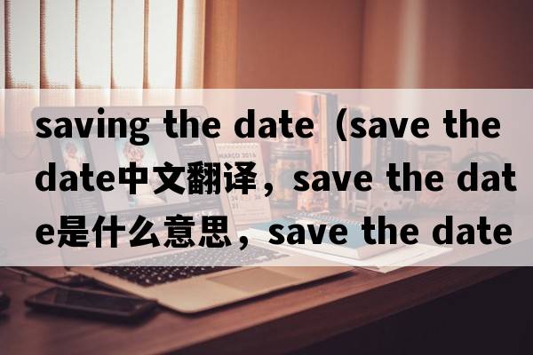 saving the date（save the date中文翻譯，save the date是什么意思，save the date發(fā)音、用法及例句）
