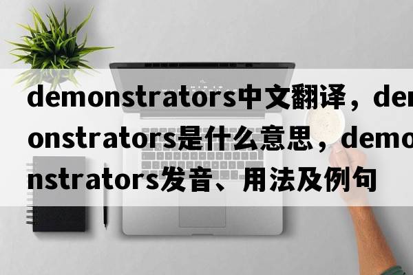 demonstrators中文翻譯，demonstrators是什么意思，demonstrators發(fā)音、用法及例句