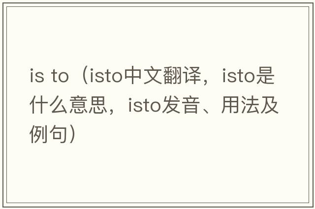 is to（ISTO中文翻譯，ISTO是什么意思，ISTO發(fā)音、用法及例句）