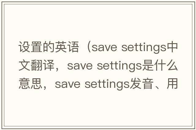 設置的英語(yǔ)（save settings中文翻譯，save settings是什么意思，save settings發(fā)音、用法及例句）