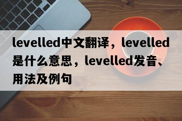 levelled中文翻譯，levelled是什么意思，levelled發(fā)音、用法及例句