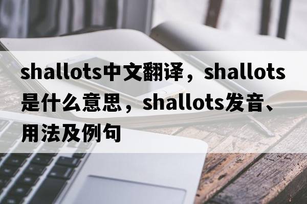 shallots中文翻譯，shallots是什么意思，shallots發(fā)音、用法及例句