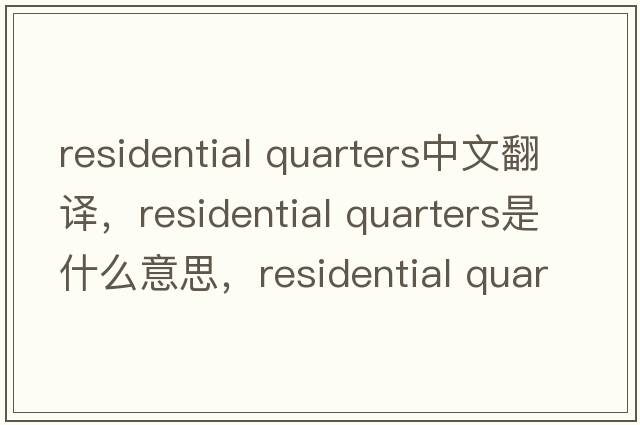 residential quarters中文翻譯，residential quarters是什么意思，residential quarters發(fā)音、用法及例句