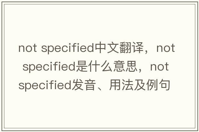 not specified中文翻譯，not specified是什么意思，not specified發(fā)音、用法及例句