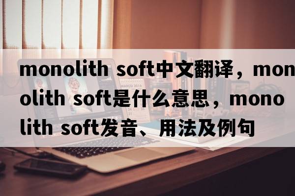 monolith soft中文翻譯，monolith soft是什么意思，monolith soft發(fā)音、用法及例句