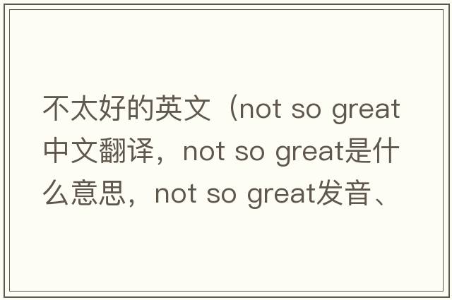 不太好的英文（not so great中文翻譯，not so great是什么意思，not so great發(fā)音、用法及例句）