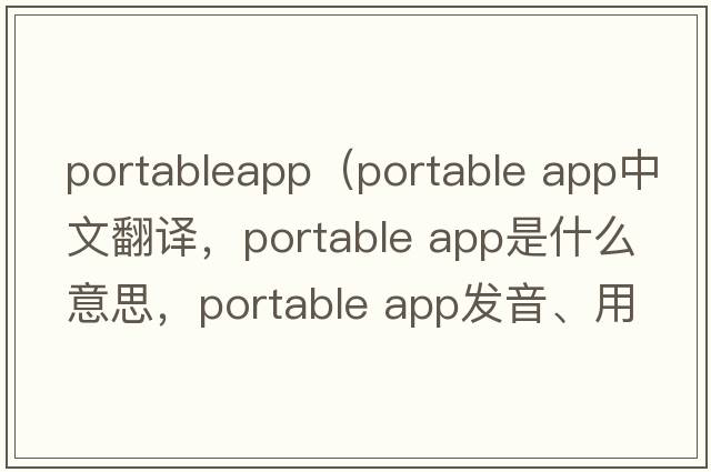 portableapp（portable app中文翻譯，portable app是什么意思，portable app發(fā)音、用法及例句）