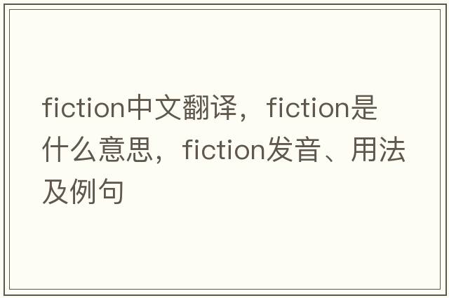 fiction中文翻譯，fiction是什么意思，fiction發(fā)音、用法及例句