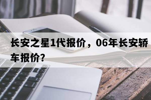 長(cháng)安之星1代報價(jià)，06年長(cháng)安轎車(chē)報價(jià)？