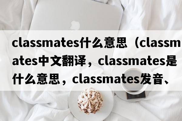 classmates什么意思（classmates中文翻譯，classmates是什么意思，classmates發(fā)音、用法及例句）