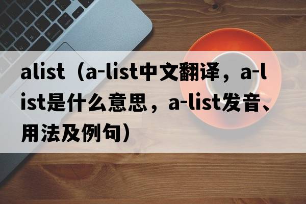 alist（A-list中文翻譯，A-list是什么意思，A-list發(fā)音、用法及例句）