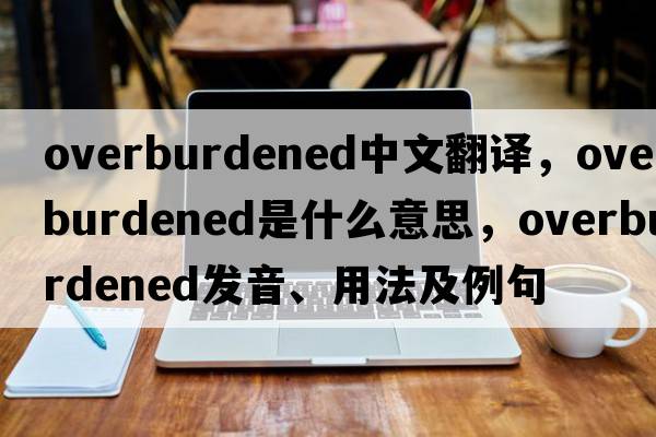 overburdened中文翻譯，overburdened是什么意思，overburdened發(fā)音、用法及例句