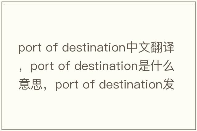 port of destination中文翻譯，port of destination是什么意思，port of destination發(fā)音、用法及例句