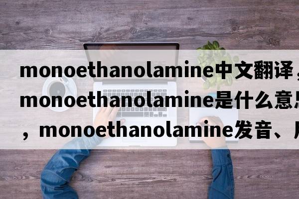 monoethanolamine中文翻譯，monoethanolamine是什么意思，monoethanolamine發(fā)音、用法及例句