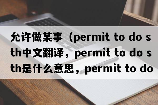 允許做某事（permit to do sth中文翻譯，permit to do sth是什么意思，permit to do sth發(fā)音、用法及例句）