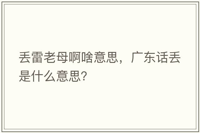 丟雷老母啊啥意思，廣東話(huà)丟是什么意思？