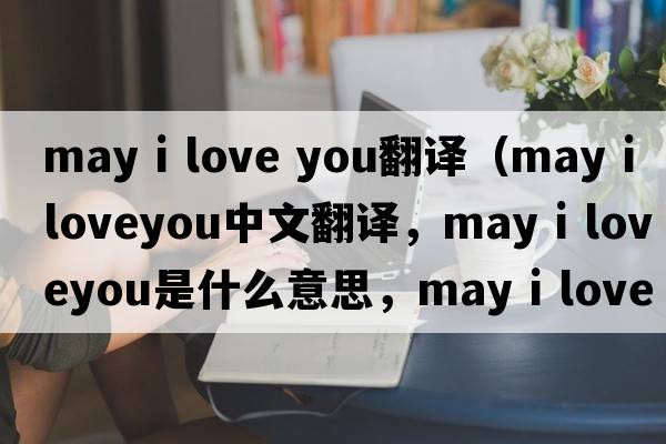 may i love you翻譯（may i loveyou中文翻譯，may i loveyou是什么意思，may i loveyou發(fā)音、用法及例句）