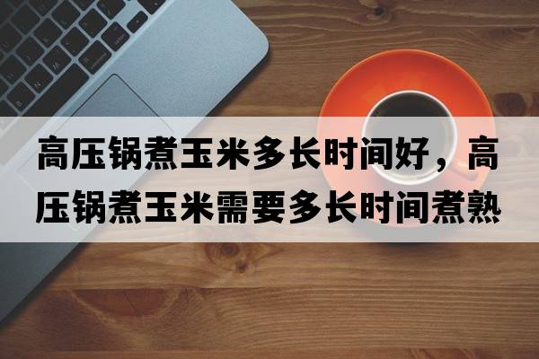 高壓鍋煮玉米多長(cháng)時(shí)間好，高壓鍋煮玉米需要多長(cháng)時(shí)間煮熟